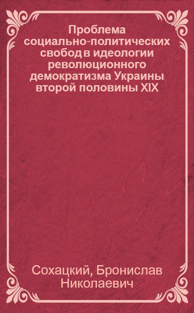 Проблема социально-политических свобод в идеологии революционного демократизма Украины второй половины XIX - начала XX вв. : Автореф. дис. на соиск. учен. степени канд. филос. наук : (09.00.03)