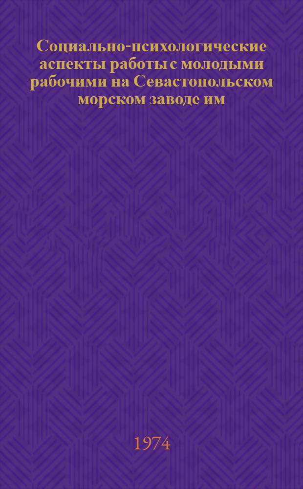 Социально-психологические аспекты работы с молодыми рабочими на Севастопольском морском заводе им. С. Орджоникидзе : Сборник
