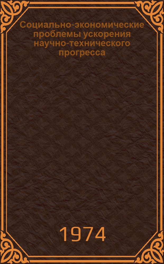 Социально-экономические проблемы ускорения научно-технического прогресса : Материалы науч. конф. АОН при ЦК КПСС, состоявшейся 19-20 дек. 1973 г. на тему: "Соц.-экон. и идеол. проблемы орган. соединения достижений науч.-техн. революции с преимуществами соц. системы хоз-ва" : (Секция "Соц.-экон. проблемы ускорения науч.-техн. прогресса")