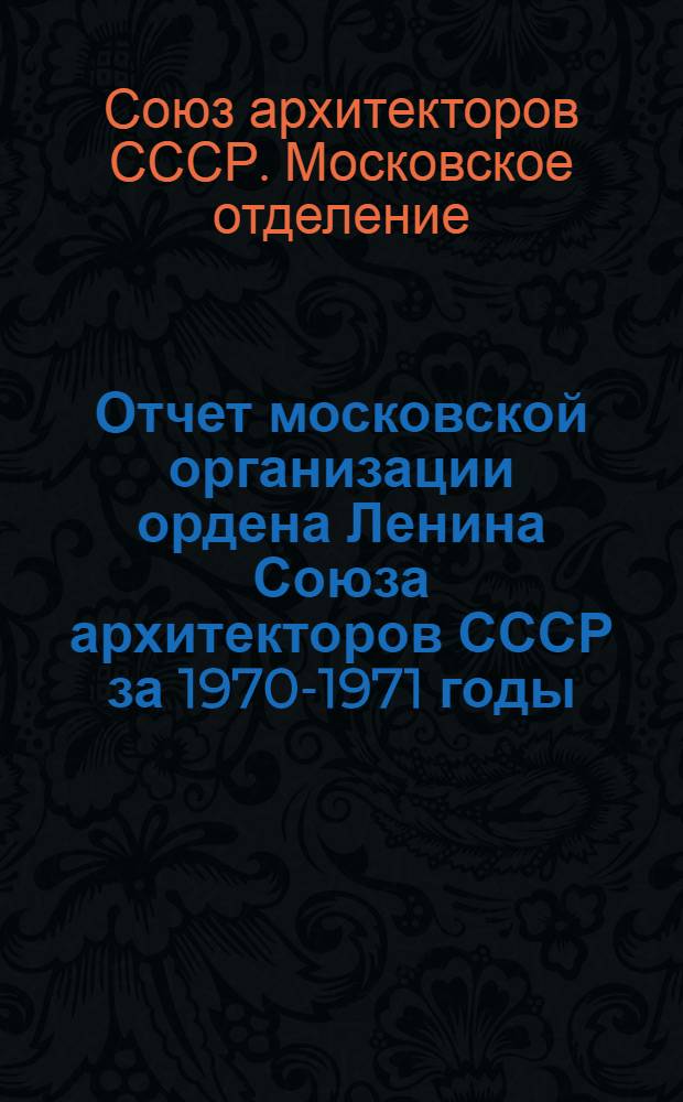 Отчет московской организации ордена Ленина Союза архитекторов СССР за 1970-1971 годы