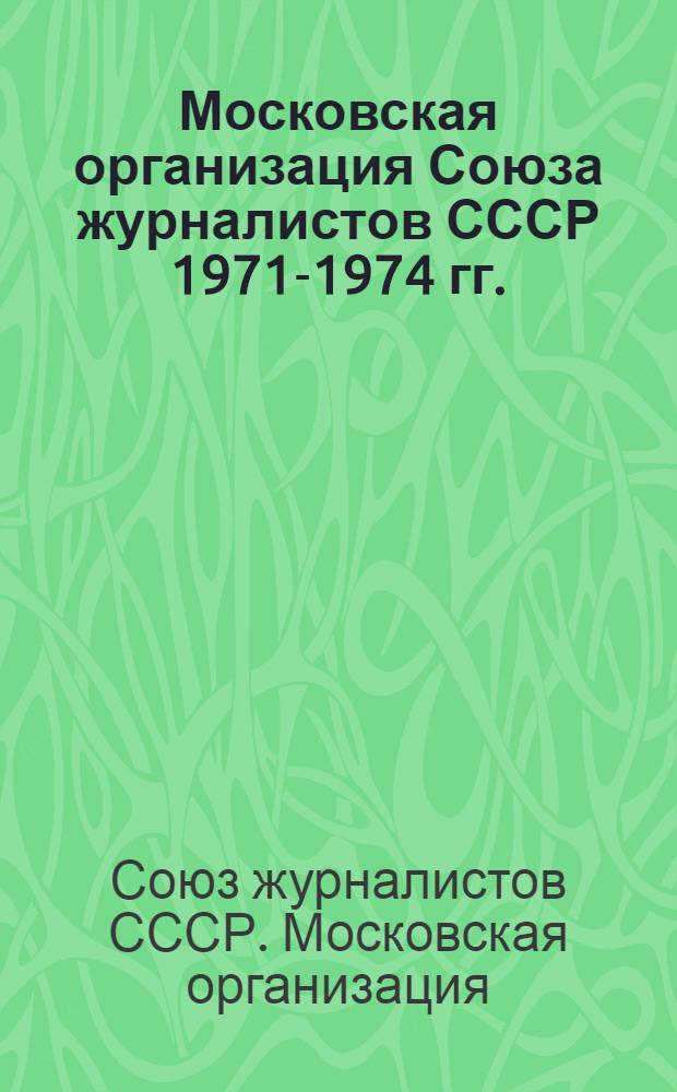 Московская организация Союза журналистов СССР 1971-1974 гг. : Справ. материал : Для делегатов конф