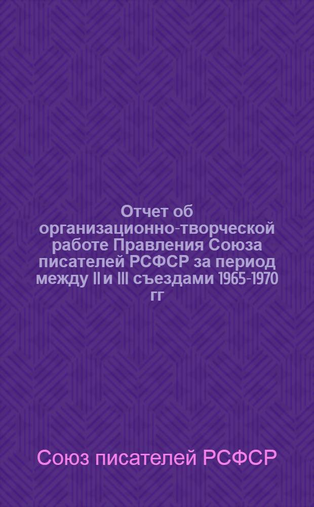 Отчет об организационно-творческой работе Правления Союза писателей РСФСР за период между II и III съездами 1965-1970 гг.