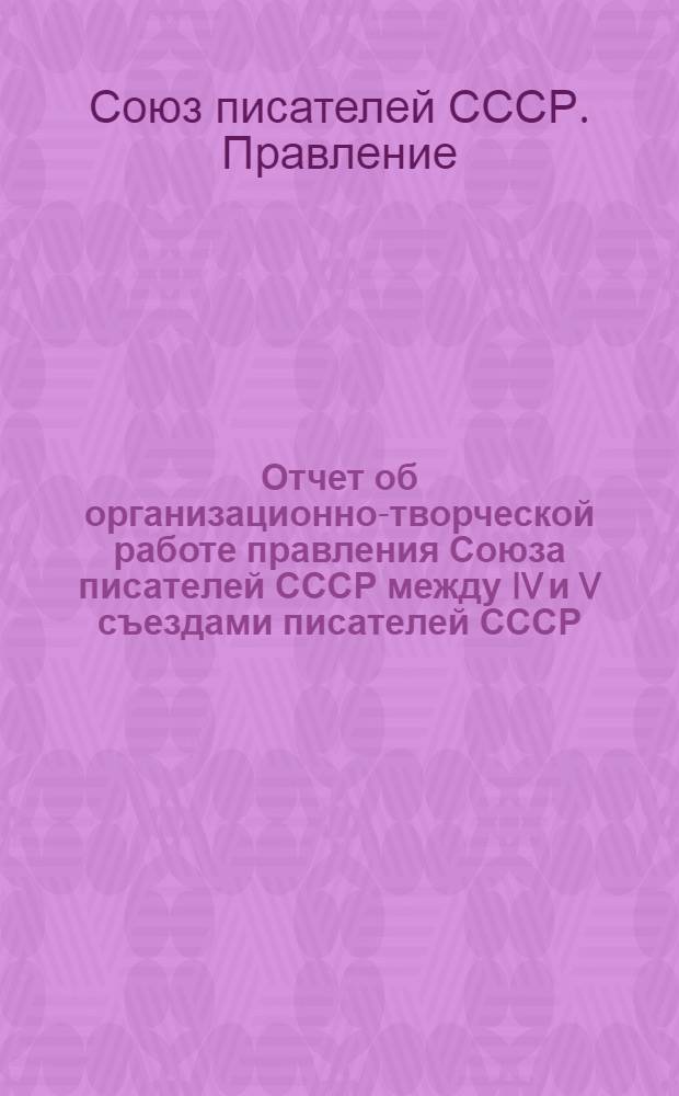 Отчет об организационно-творческой работе правления Союза писателей СССР между IV и V съездами писателей СССР : К V съезду писателей