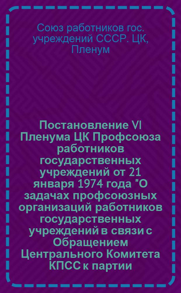 Постановление VI Пленума ЦК Профсоюза работников государственных учреждений от 21 января 1974 года "О задачах профсоюзных организаций работников государственных учреждений в связи с Обращением Центрального Комитета КПСС к партии, к советскому народу и постановлением ЦК КПСС, Совета Министров СССР, ВЦСПС и ЦК ВЛКСМ "О всесоюзном социалистическом соревновании работников промышленности, строительства и транспорта за досрочное выполнение народнохозяйственного плана на 1974 год"