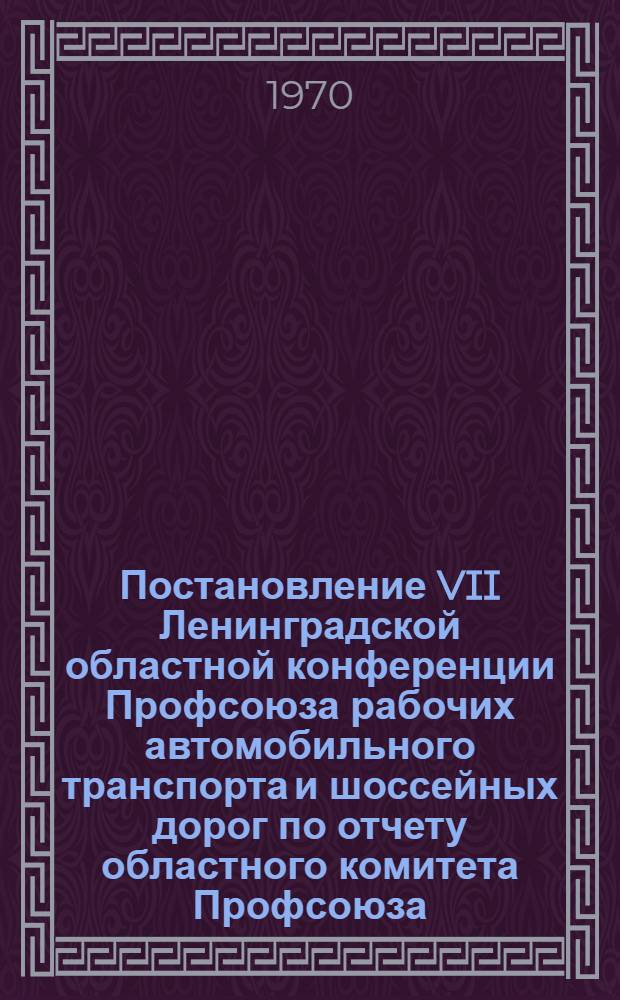 Постановление VII Ленинградской областной конференции Профсоюза рабочих автомобильного транспорта и шоссейных дорог [по отчету областного комитета Профсоюза]. 10 января 1970 г.