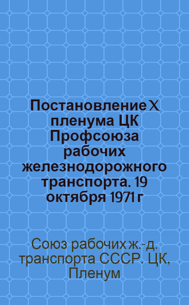 Постановление X пленума ЦК Профсоюза рабочих железнодорожного транспорта. 19 октября 1971 г. О созыве очередного XXI съезда профсоюза рабочих железнодорожного транспорта [и другие материалы