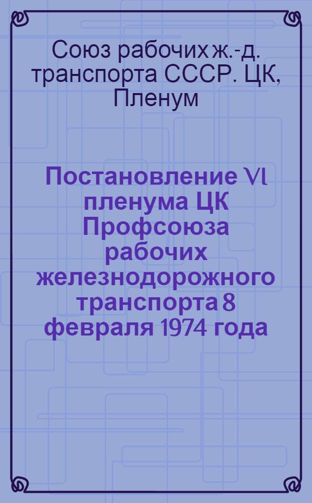 Постановление VI пленума ЦК Профсоюза рабочих железнодорожного транспорта 8 февраля 1974 года. О задачах профсоюзных организаций железнодорожного транспорта и транспортного строительства в связи с Обращением Центрального комитета КПСС к партии, к советскому народу и постановлением ЦК КПСС, Совета Министров СССР, ВЦСПС и ЦК ВЛКСМ "О всесоюзном социалистическом соревновании работников промышленности, строительства и транспорта за досрочное выполнение народнохозяйственного плана на 1974 год": Проект; О задачах комитетов профсоюза по мобилизации железнодорожников на улучшение обслуживания пассажиров и усилению воспитательной работа в коллективах предприятий, связанных с пассажирскими перевозками; Мероприятия по участию профсоюзных организаций железнодорожного транспорта в улучшении обслуживания пассажиров и усилению воспитанной работы среди железнодорожников, связанных с пассажирскими перевозками