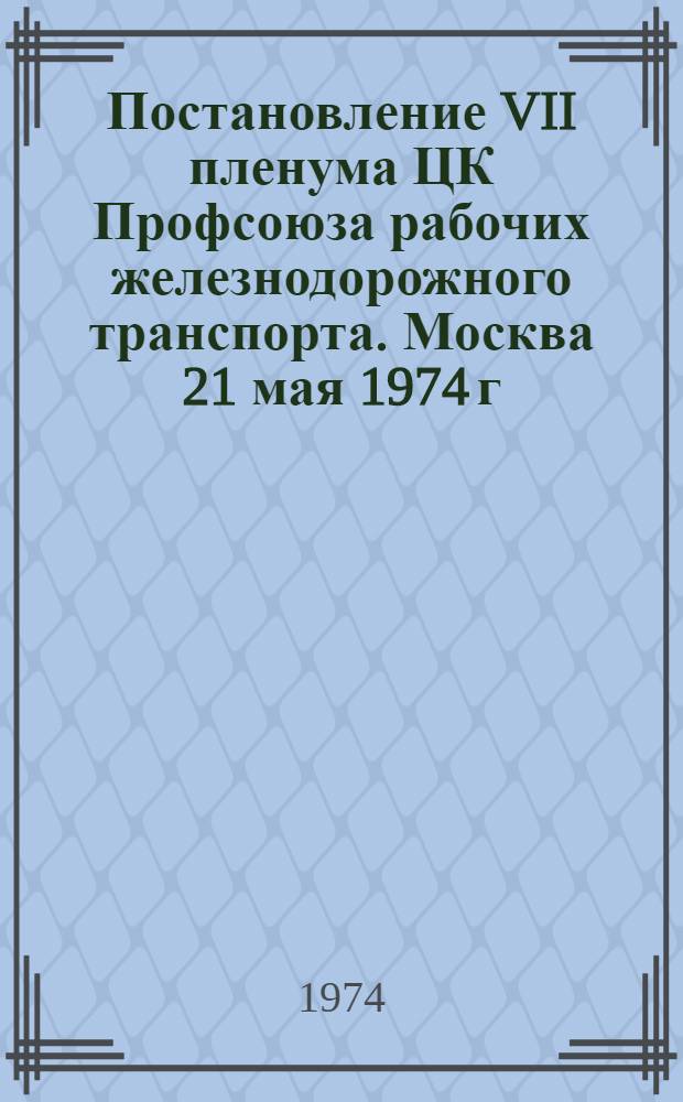 Постановление VII пленума ЦК Профсоюза рабочих железнодорожного транспорта. Москва 21 мая 1974 г. О выполнении на железнодорожном транспорте и в транспортном строительстве постановления ЦК КПСС от 30 ноября 1966 г. "Об усилении внимания партийных, хозяйственных и профсоюзных органов к охране труда и технике безопасности в промышленности, строительстве и на транспорте"
