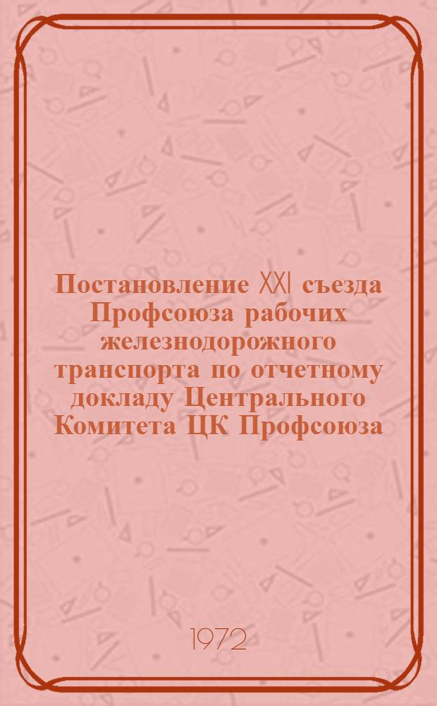 Постановление XXI съезда Профсоюза рабочих железнодорожного транспорта по отчетному докладу Центрального Комитета ЦК Профсоюза. 17-18 февраля 1972 г. : Проект
