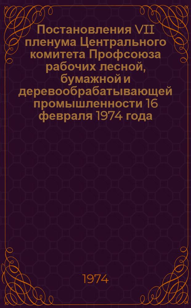 Постановления VII пленума Центрального комитета Профсоюза рабочих лесной, бумажной и деревообрабатывающей промышленности 16 февраля 1974 года