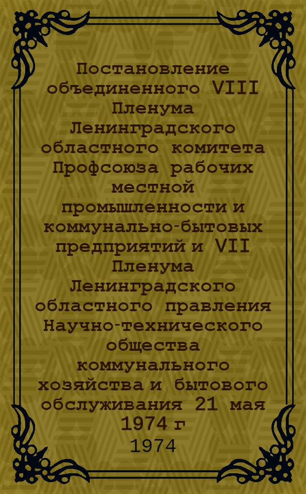 Постановление объединенного VIII Пленума Ленинградского областного комитета Профсоюза рабочих местной промышленности и коммунально-бытовых предприятий и VII Пленума Ленинградского областного правления Научно-технического общества коммунального хозяйства и бытового обслуживания [21 мая 1974 г. "Задачи профсоюзных организаций и Научно-технического общества по дальнейшему совершенствованию и развитию соревнования научных и инженерно-технических работников за наибольший вклад в фонд 9-й пятилетки на основе разработки и реализации личных творческих планов" : Проект