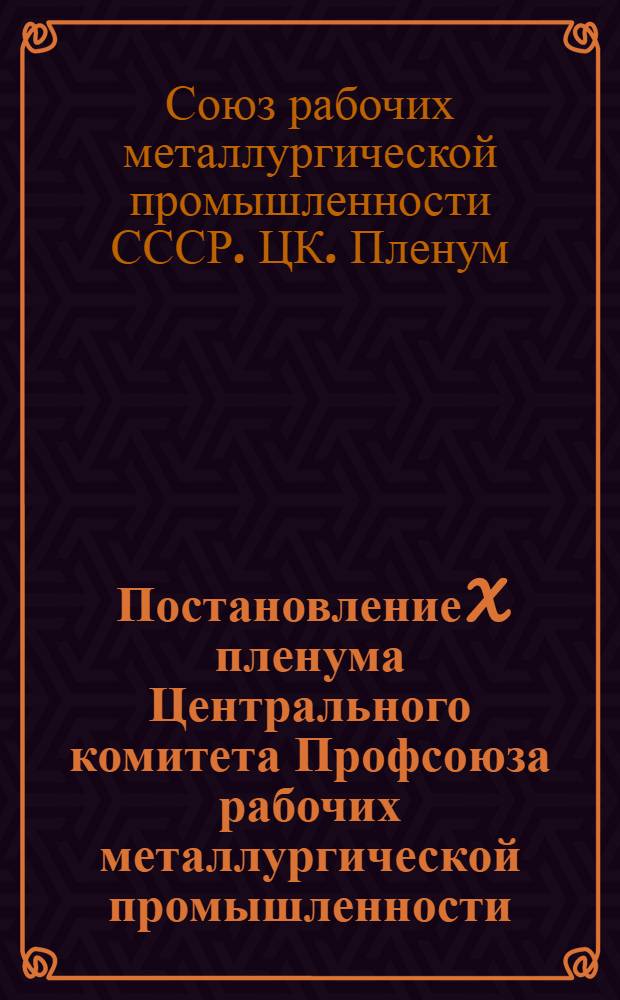 Постановление X пленума Центрального комитета Профсоюза рабочих металлургической промышленности. О задачах профсоюзных организаций рабочих металлургической промышленности в связи с решениями XXIV съезда Коммунистической партии Советского Союза и XI Пленума ВЦСПС : (Принято 11 мая 1971 г.) : Проект