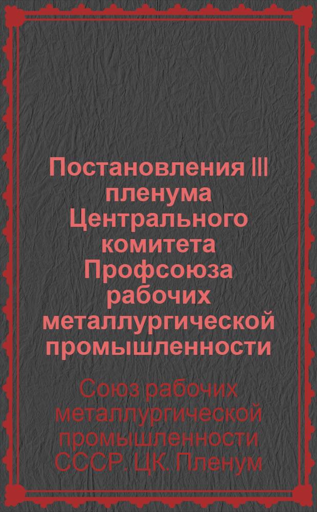 Постановления III пленума Центрального комитета Профсоюза рабочих металлургической промышленности. (23 октября 1972 года) : Краткий стеногр. отчет