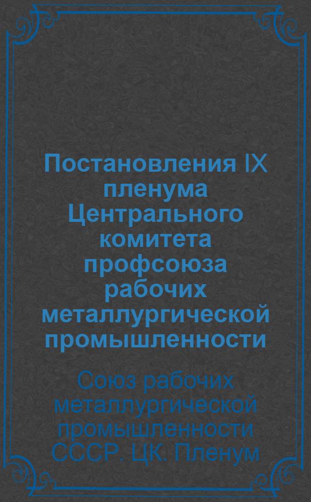 Постановления IX пленума Центрального комитета профсоюза рабочих металлургической промышленности. (12-13 ноября 1974 года) : Краткий стеногр. отчет