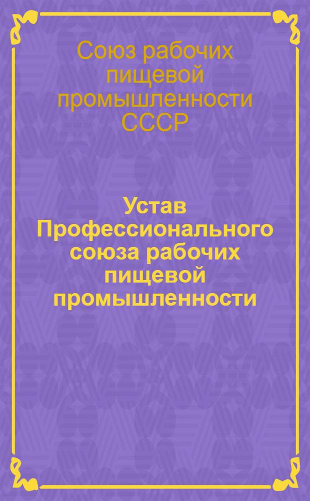 Устав Профессионального союза рабочих пищевой промышленности : Утв. V съездом Профсоюза, частичные изм. внесены VIII и IX съездами Профсоюза