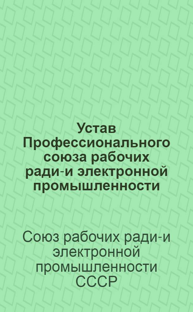 Устав Профессионального союза рабочих радио- и электронной промышленности: Утв. II съездом профсоюза 20/I 1968 г.; Устав Профессионального союза рабочих радио- и электронной промышленности: Проект