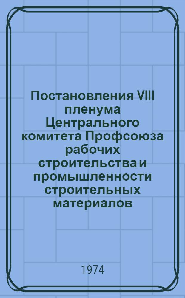 Постановления VIII пленума Центрального комитета Профсоюза рабочих строительства и промышленности строительных материалов. 22 ноября 1974 г.