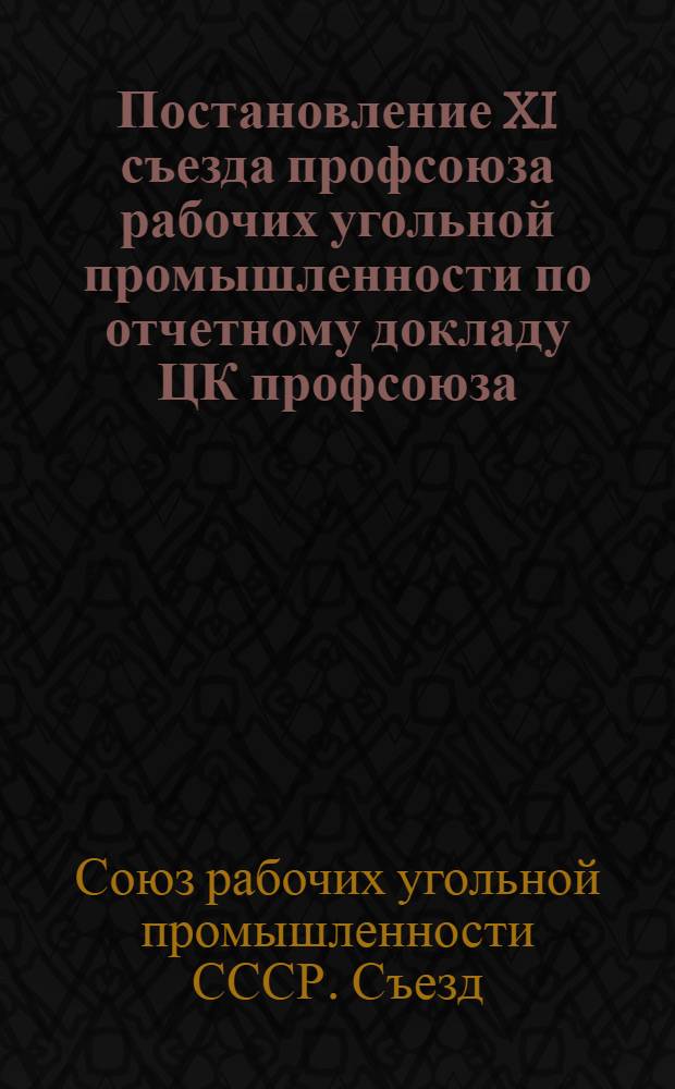 Постановление XI съезда профсоюза рабочих угольной промышленности по отчетному докладу ЦК профсоюза : Проект