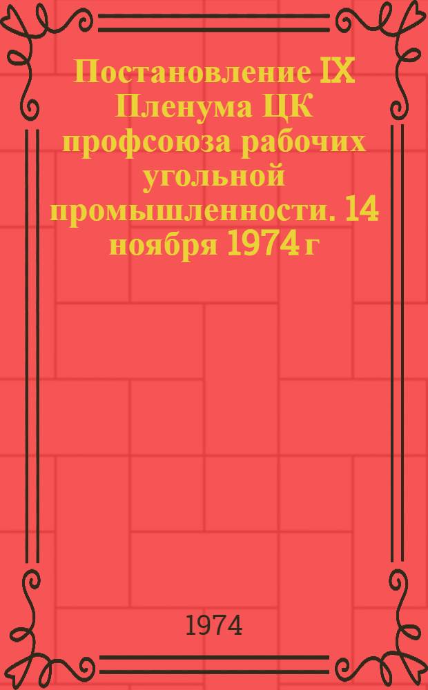 Постановление IX Пленума ЦК профсоюза рабочих угольной промышленности. 14 ноября 1974 г. О работе Министерства угольной промышленности СССР по совершенствованию системы подготовки и повышения квалификации рабочих кадров в связи с техническим перевооружением отрасли; Постановление IX Пленума ЦК Профсоюза рабочих угольной промышленности от 15 ноября 1974 г. О работе Новокузнецкого и Краснолучского территориальных комитетов Профсоюза по руководству первичными профсоюзными организациями в свете решений XV съезда профсоюзов СССР