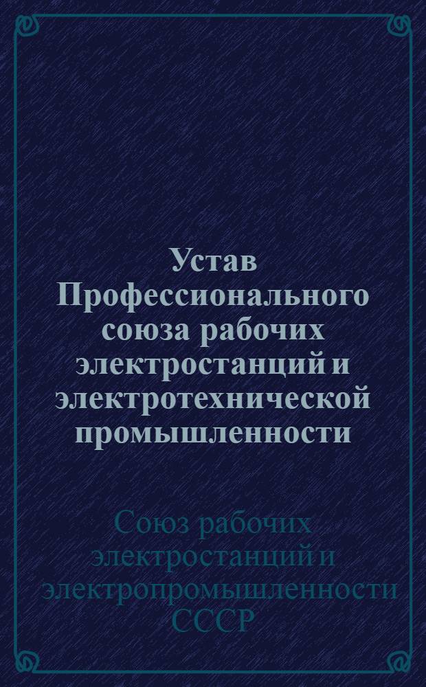 Устав Профессионального союза рабочих электростанций и электротехнической промышленности : Утв. VIII съездом Профсоюза 17/I 1968 г