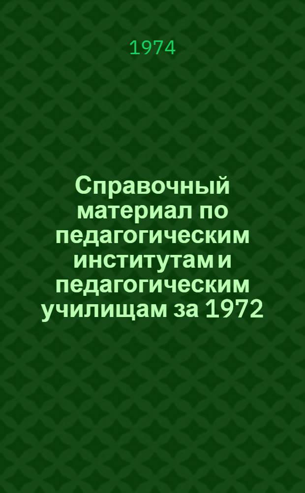 Справочный материал по педагогическим институтам и педагогическим училищам за 1972/1973 учебный год и на начало 1973/1974 учебного года