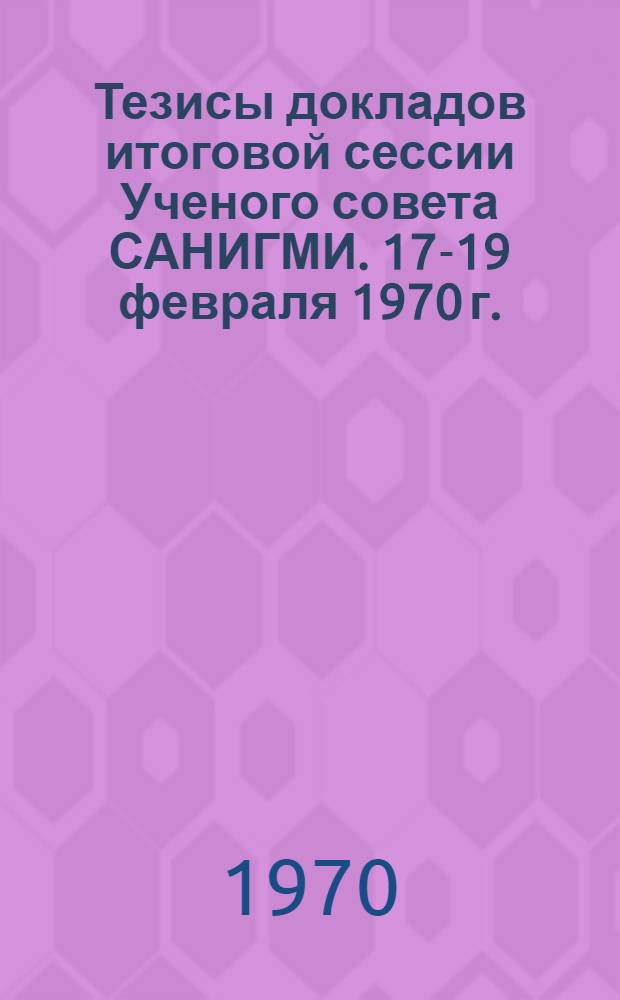 Тезисы докладов итоговой сессии Ученого совета САНИГМИ. 17-19 февраля 1970 г.