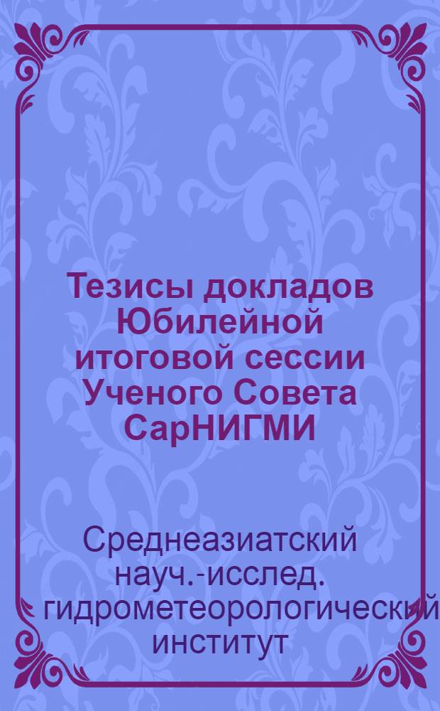 Тезисы докладов Юбилейной итоговой сессии Ученого Совета СарНИГМИ (12-14 декабря 1972 г.)