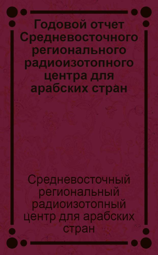 Годовой отчет Средневосточного регионального радиоизотопного центра для арабских стран : Пер. с англ.