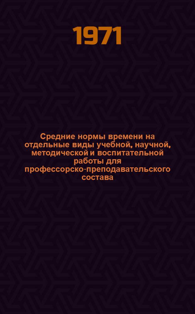 Средние нормы времени на отдельные виды учебной, научной, методической и воспитательной работы для профессорско-преподавательского состава : Утв. 24/IV 1971 г.