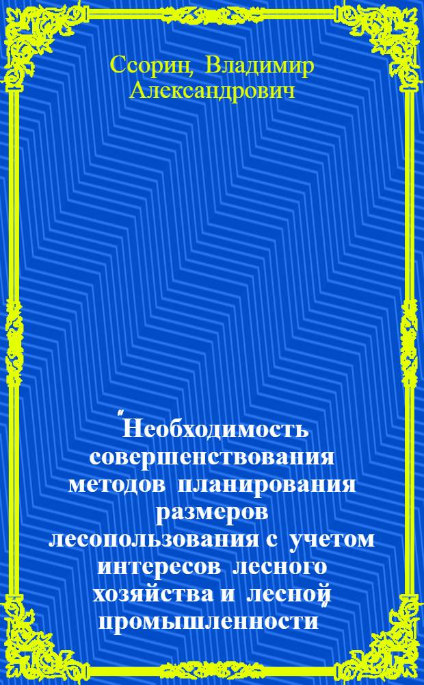 "Необходимость совершенствования методов планирования размеров лесопользования с учетом интересов лесного хозяйства и лесной промышленности" : Тезисы доклада инж. Ссорина В.А. на конф. НТО лесной пром-сти и лесного хоз-ва 20 ноября 1970 г