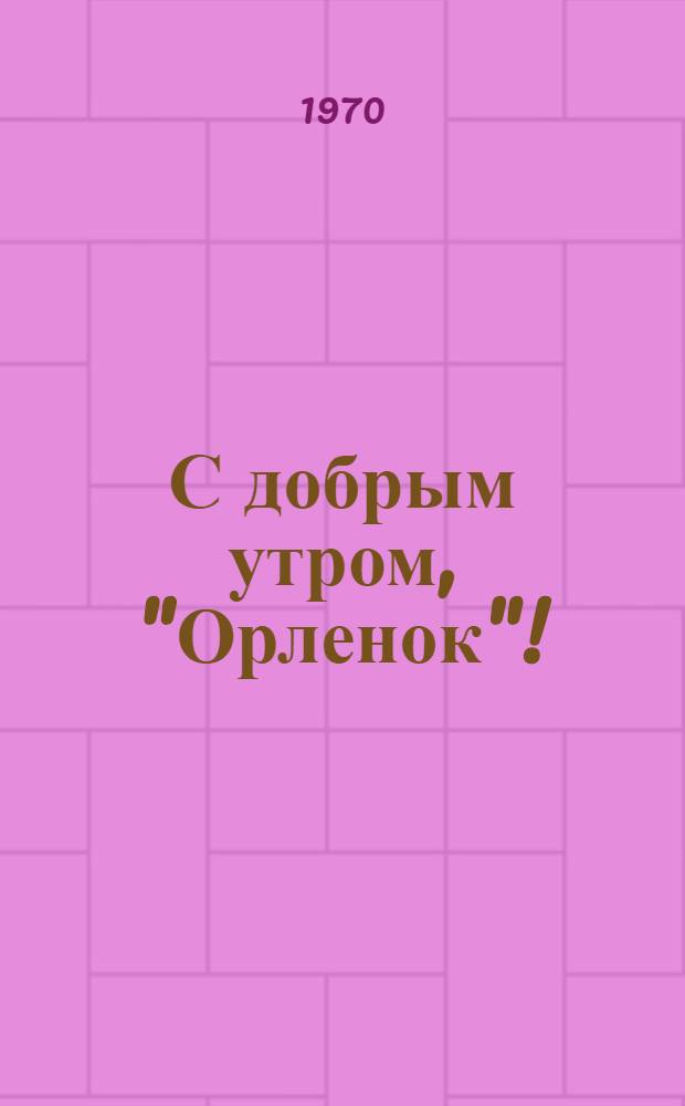 С добрым утром, "Орленок"! : Рассказ о лагере пионерского актива "Орленок"