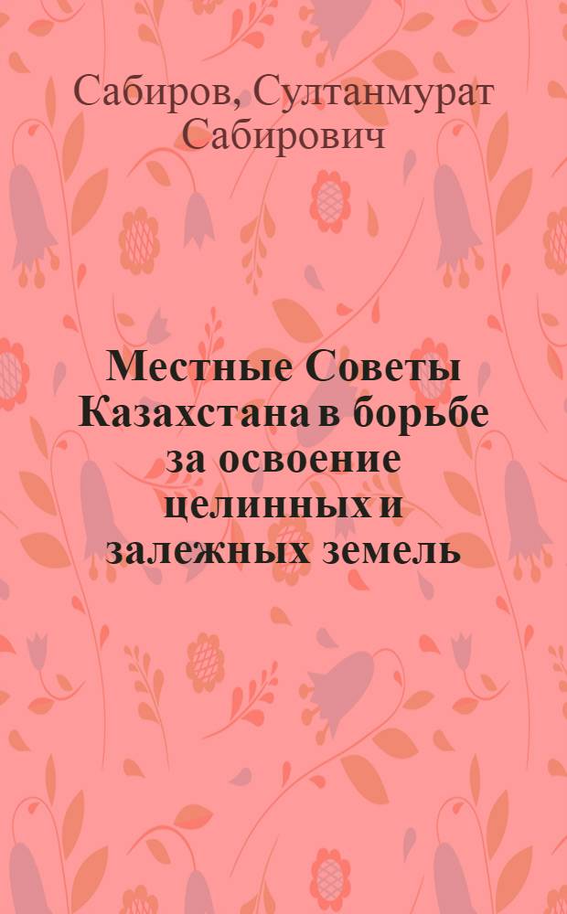 Местные Советы Казахстана в борьбе за освоение целинных и залежных земель (1953-1958 гг.) : Автореф. дис. на соиск. учен. степени канд. ист. наук : (07.00.02)