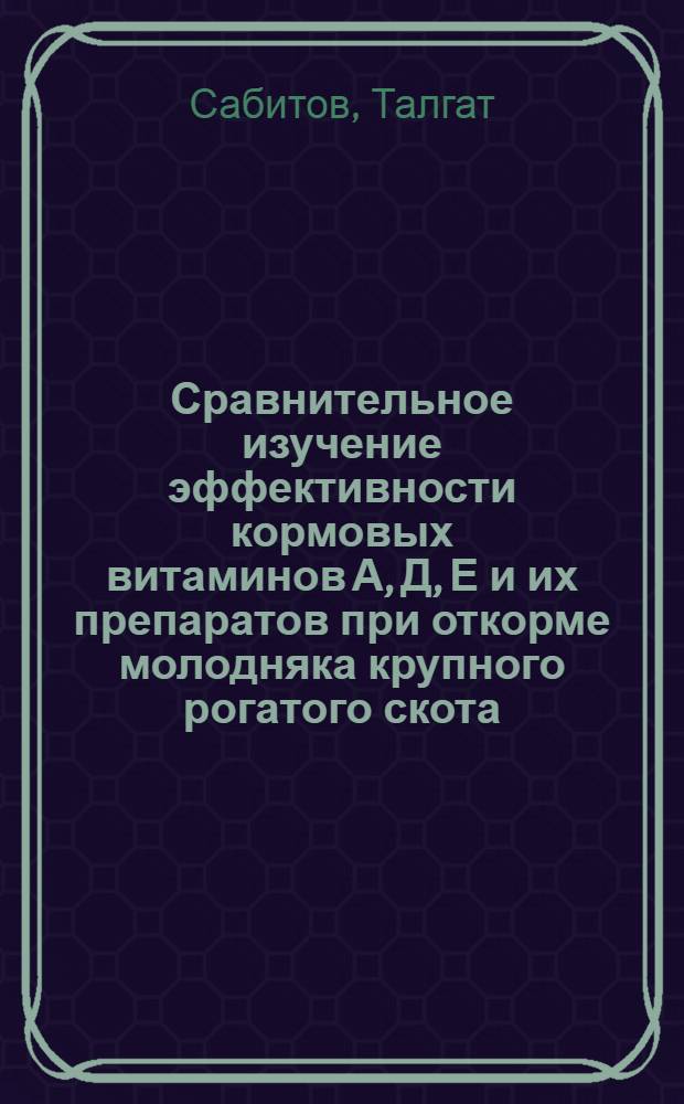 Сравнительное изучение эффективности кормовых витаминов А, Д, Е и их препаратов при откорме молодняка крупного рогатого скота : Автореф. дис. на соиск. учен. степени канд. с.-х. наук : (06.02.02)