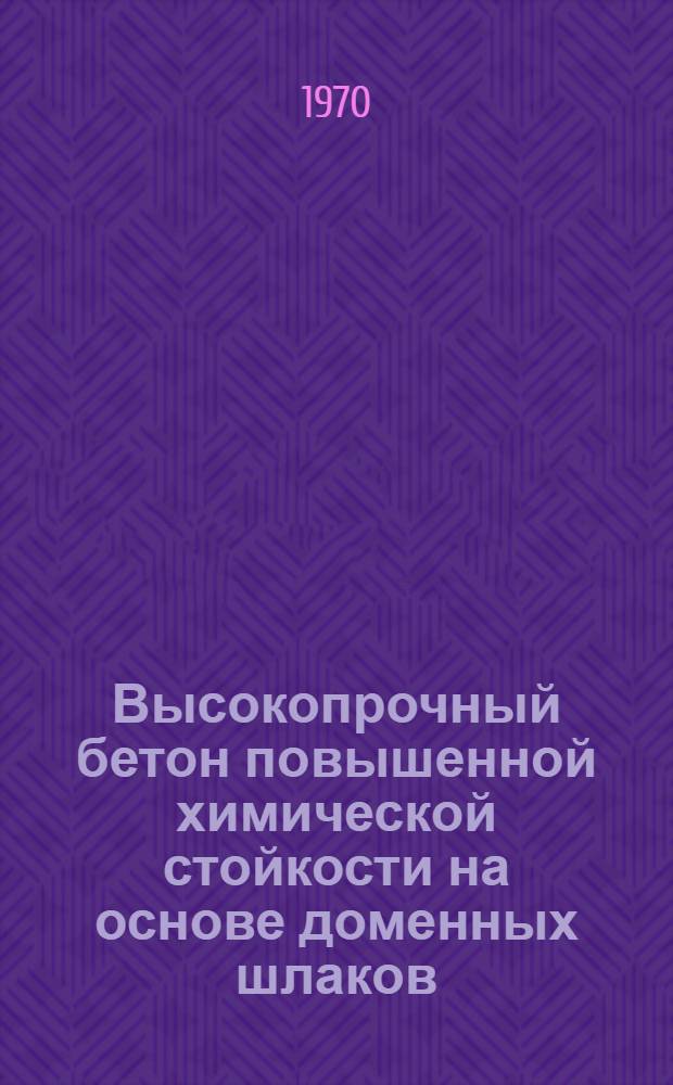 Высокопрочный бетон повышенной химической стойкости на основе доменных шлаков : (Исследование технологии и свойств) : Автореф. дис. на соискание учен. степени канд. техн. наук : (05.484)