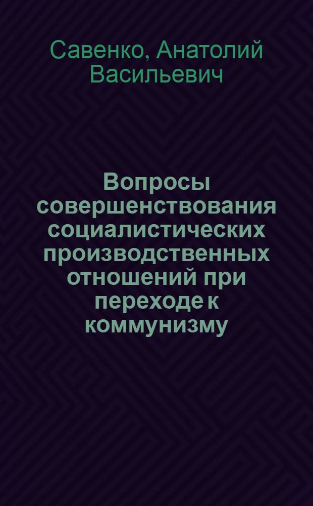Вопросы совершенствования социалистических производственных отношений при переходе к коммунизму : Автореферат дис. на соискание учен. степени канд. экон. наук : (590)
