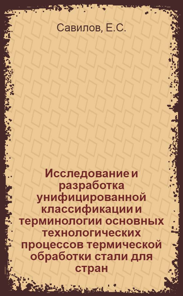 Исследование и разработка унифицированной классификации и терминологии основных технологических процессов термической обработки стали для стран - членов СЭВ : Автореф. дис. на соискание учен. степени канд. техн. наук : (205)