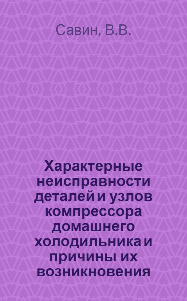 Характерные неисправности деталей и узлов компрессора домашнего холодильника и причины их возникновения