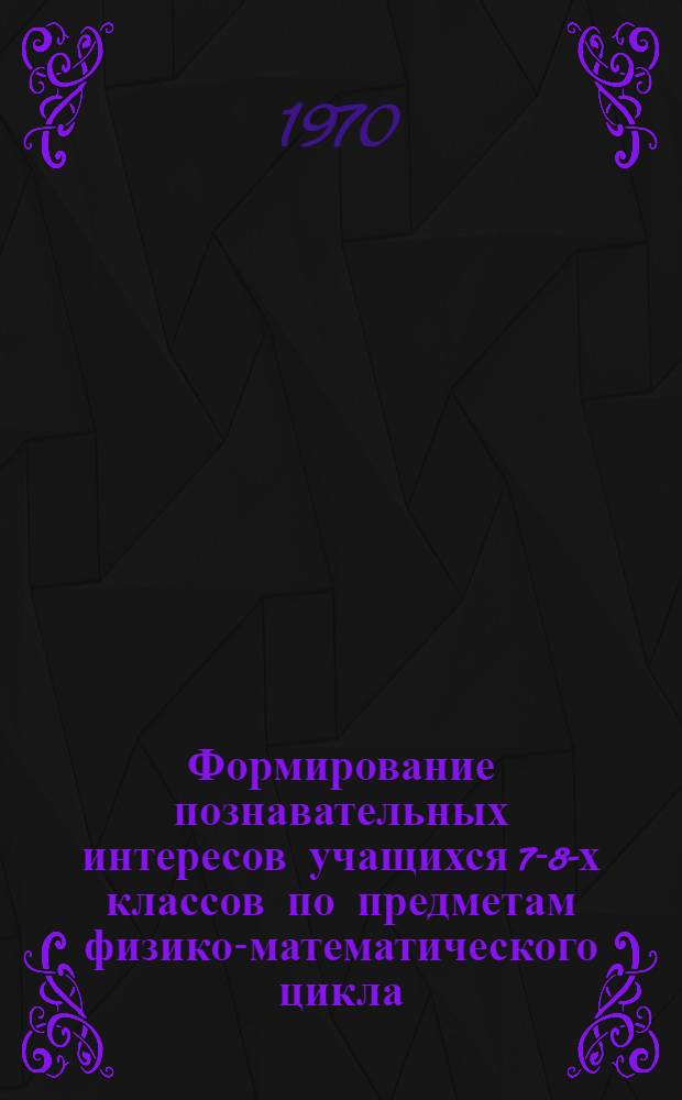 Формирование познавательных интересов учащихся 7-8-х классов по предметам физико-математического цикла : Автореф. дис. на соискание учен. степени канд. пед. наук : (730)