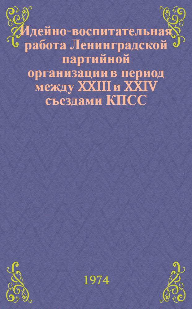Идейно-воспитательная работа Ленинградской партийной организации в период между XXIII и XXIV съездами КПСС : Автореф. дис. на соиск. учен. степени канд. ист. наук : (07.00.01)