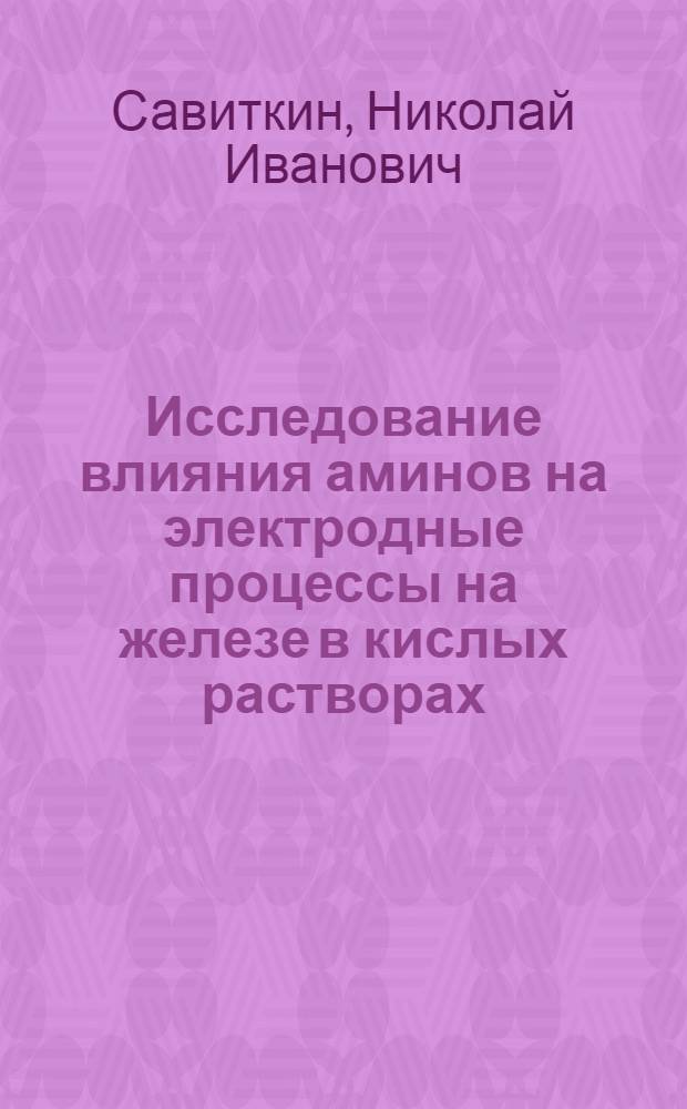 Исследование влияния аминов на электродные процессы на железе в кислых растворах : Автореф. дис. на соиск. учен. степени канд. хим. наук : (02.00.04)