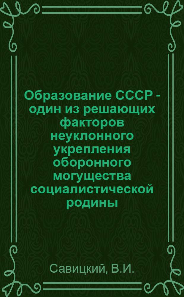 Образование СССР - один из решающих факторов неуклонного укрепления оборонного могущества социалистической родины : (Лекция для слушателей, отъезжающих на войсковую стажировку)