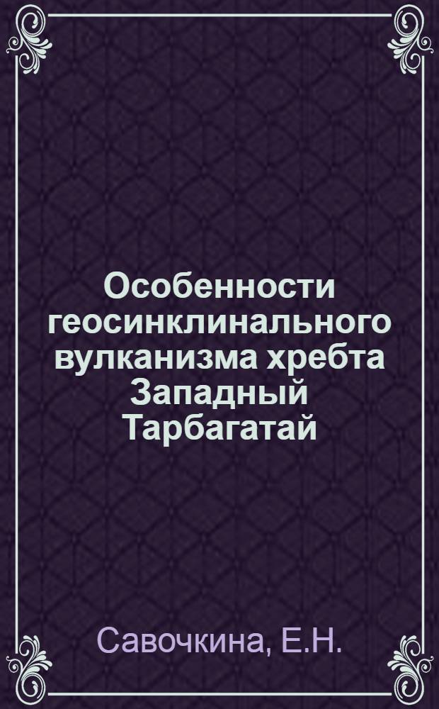 Особенности геосинклинального вулканизма хребта Западный Тарбагатай : Автореф. дис. на соискание учен. степени канд. геол.-минерал. наук : (127)
