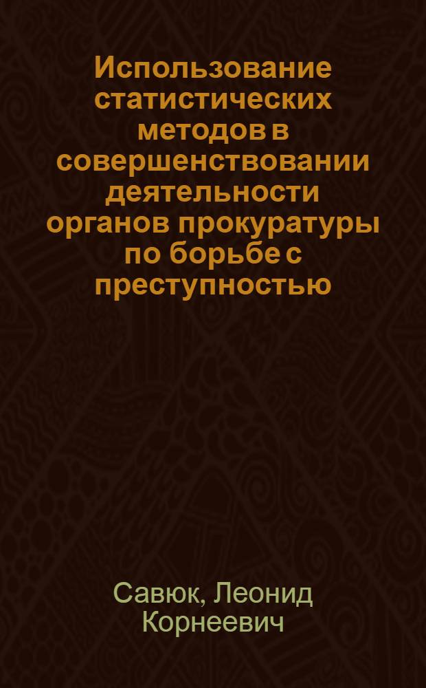 Использование статистических методов в совершенствовании деятельности органов прокуратуры по борьбе с преступностью : Автореф. дис. на соиск. учен. степени канд. юрид. наук : (12.00.07)
