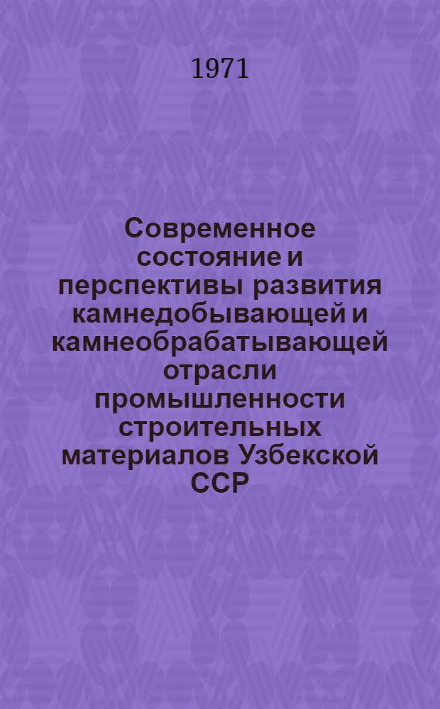 Современное состояние и перспективы развития камнедобывающей и камнеобрабатывающей отрасли промышленности строительных материалов Узбекской ССР : Автореф. дис. на соискание учен. степени канд. экон. наук : (594)