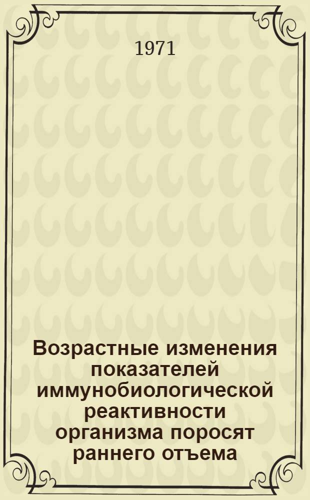 Возрастные изменения показателей иммунобиологической реактивности организма поросят раннего отъема : Автореф. дис. на соискание учен. степени канд. биол. наук : (102)