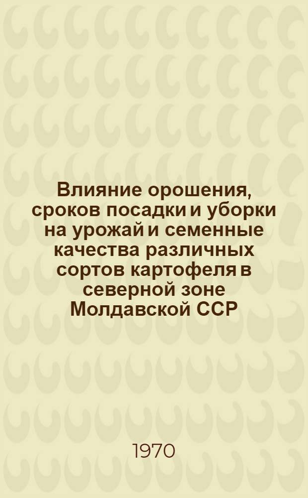 Влияние орошения, сроков посадки и уборки на урожай и семенные качества различных сортов картофеля в северной зоне Молдавской ССР : Автореф. дис. на соискание учен. степени канд. с.-х. наук : (538)