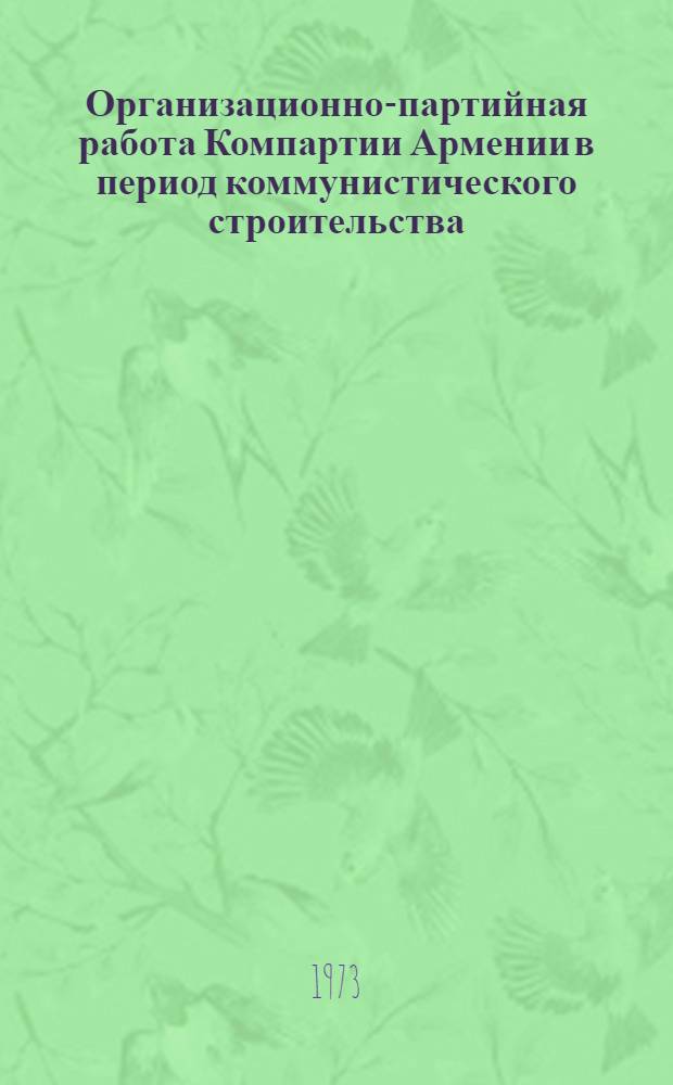 Организационно-партийная работа Компартии Армении в период коммунистического строительства. (1959-1971 гг.) : Автореф. дис. на соиск. учен. степени д-ра ист. наук : (07.00.01)