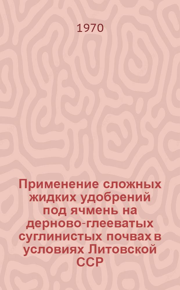 Применение сложных жидких удобрений под ячмень на дерново-глееватых суглинистых почвах в условиях Литовской ССР : Автореф. дис. на соискание учен. степени канд. с.-х. наук : (06.533)