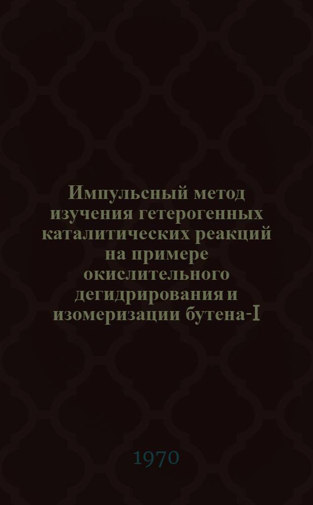 Импульсный метод изучения гетерогенных каталитических реакций на примере окислительного дегидрирования и изомеризации бутена-I : Автореф. дис. на соискание учен. степени канд. хим. наук : (073)