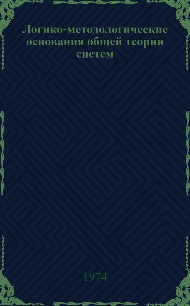 Логико-методологические основания общей теории систем : Автореф. дис. на соиск. учен. степени д-ра филос. наук : (09.00.01)